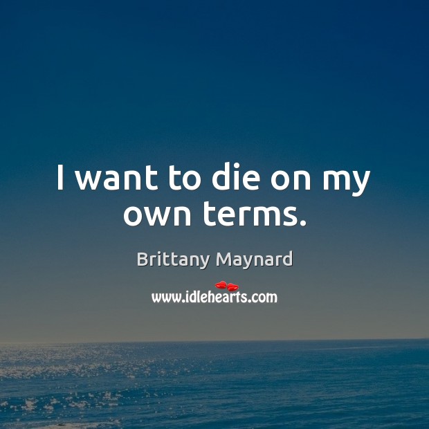 I want to die on my own terms. Brittany Maynard Picture Quote