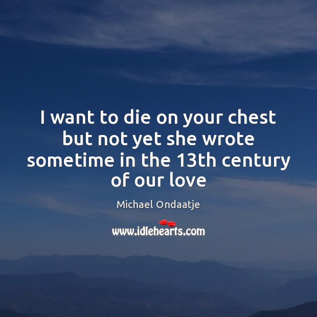 I want to die on your chest but not yet she wrote sometime in the 13th century of our love Michael Ondaatje Picture Quote