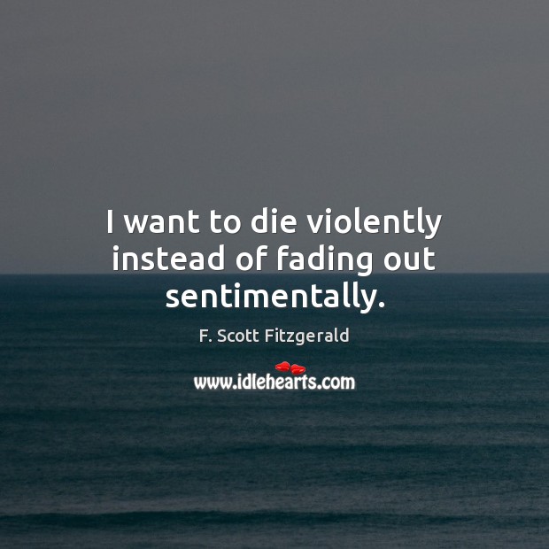I want to die violently instead of fading out sentimentally. F. Scott Fitzgerald Picture Quote