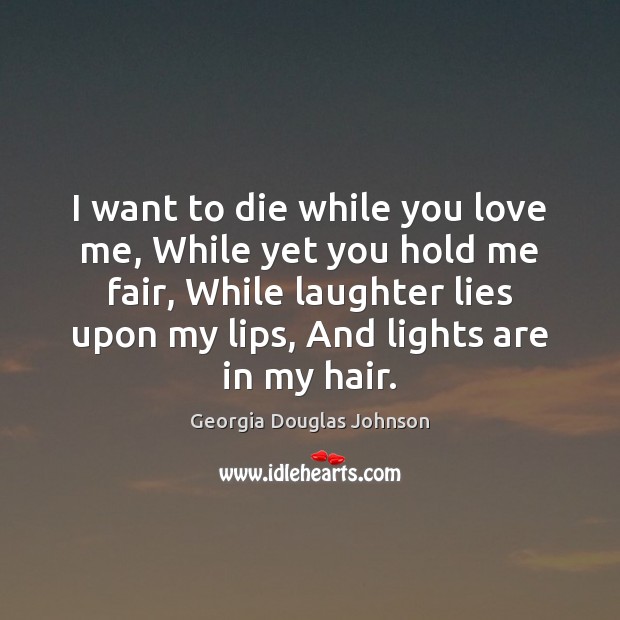 I want to die while you love me, While yet you hold Georgia Douglas Johnson Picture Quote