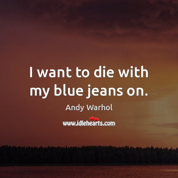 I want to die with my blue jeans on. Andy Warhol Picture Quote