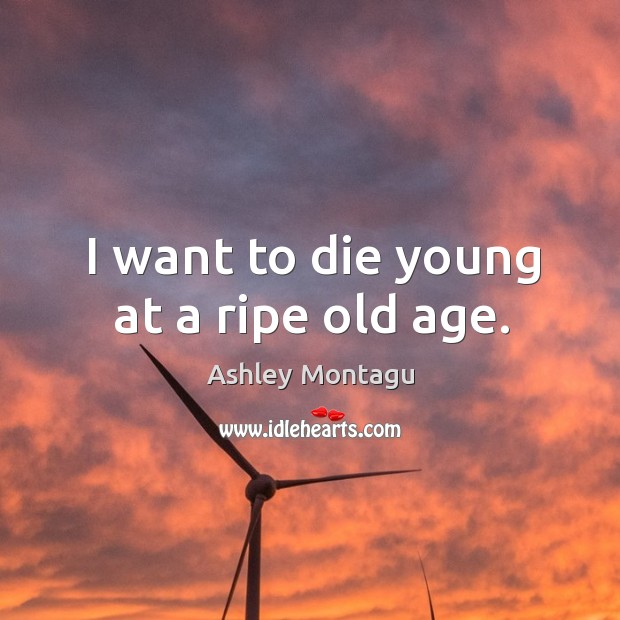 I want to die young at a ripe old age. Ashley Montagu Picture Quote