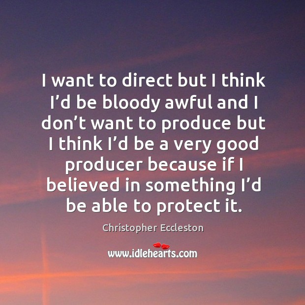I want to direct but I think I’d be bloody awful and I don’t want to produce but I think Christopher Eccleston Picture Quote