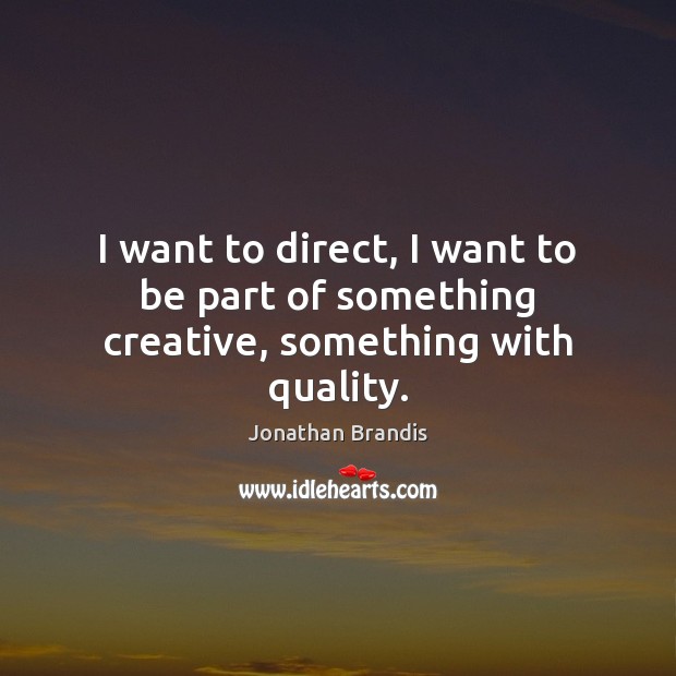 I want to direct, I want to be part of something creative, something with quality. Image