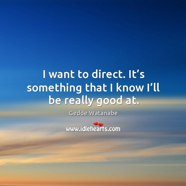 I want to direct. It’s something that I know I’ll be really good at. Gedde Watanabe Picture Quote