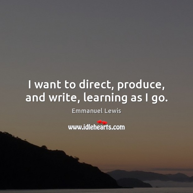 I want to direct, produce, and write, learning as I go. Emmanuel Lewis Picture Quote