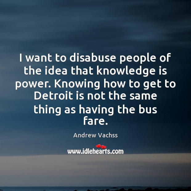 I want to disabuse people of the idea that knowledge is power. Andrew Vachss Picture Quote