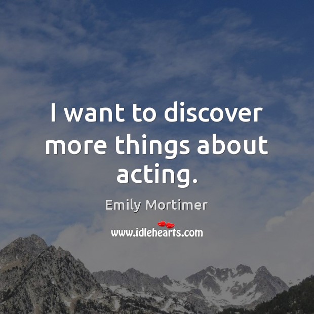 I want to discover more things about acting. Emily Mortimer Picture Quote