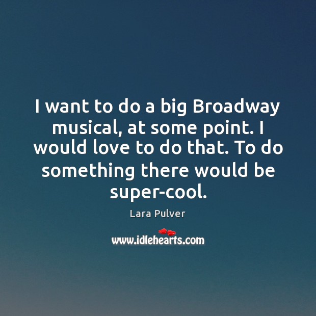 I want to do a big Broadway musical, at some point. I Lara Pulver Picture Quote