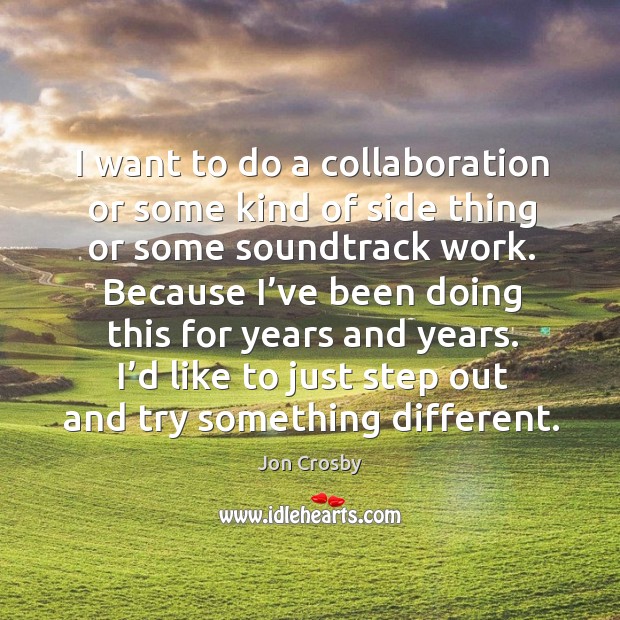 I want to do a collaboration or some kind of side thing or some soundtrack work. Jon Crosby Picture Quote