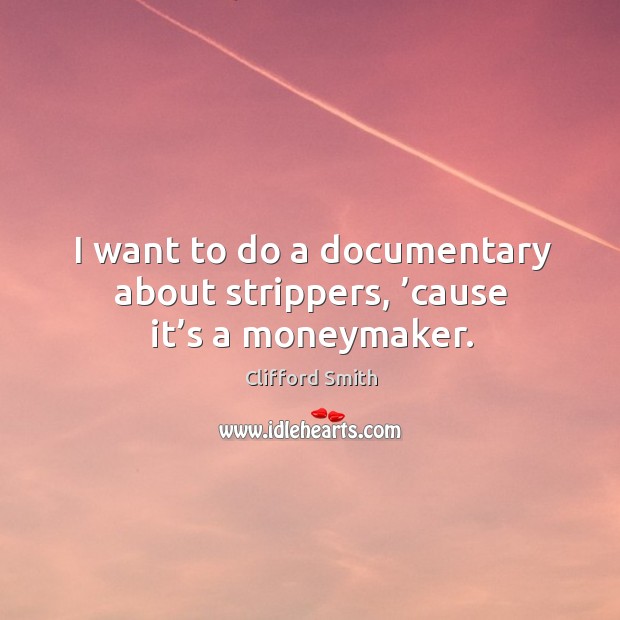 I want to do a documentary about strippers, ’cause it’s a moneymaker. Clifford Smith Picture Quote