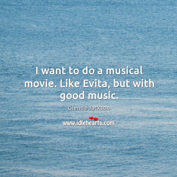 I want to do a musical movie. Like evita, but with good music. Glenda Jackson Picture Quote
