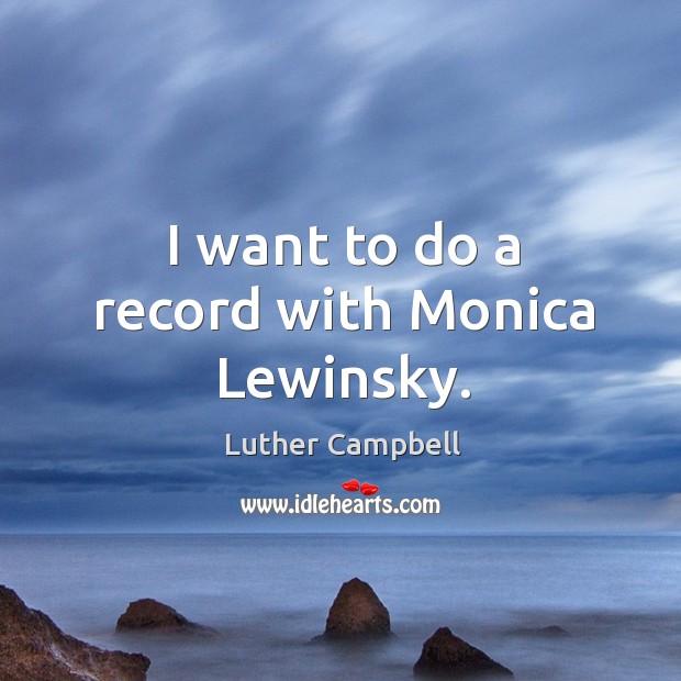 I want to do a record with monica lewinsky. Luther Campbell Picture Quote