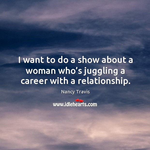 I want to do a show about a woman who’s juggling a career with a relationship. Nancy Travis Picture Quote