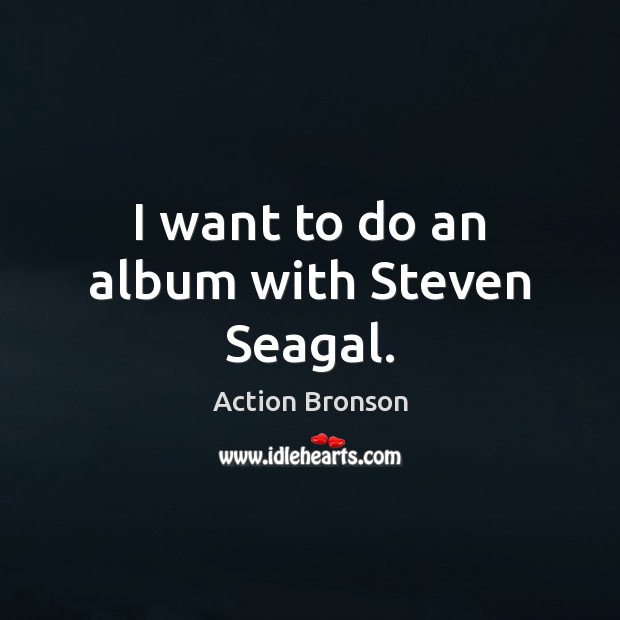 I want to do an album with Steven Seagal. Action Bronson Picture Quote