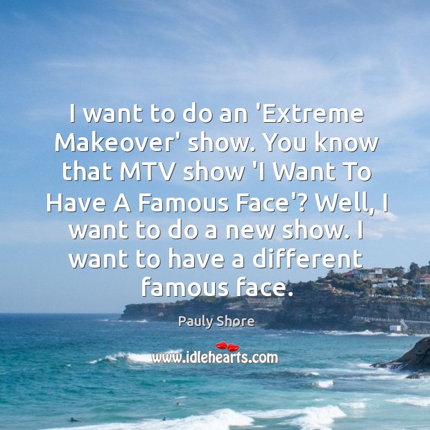 I want to do an ‘Extreme Makeover’ show. You know that MTV Image