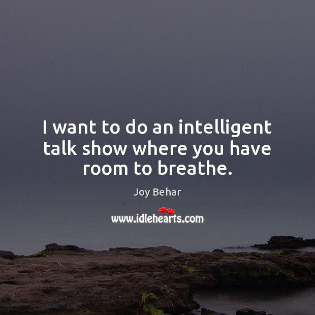 I want to do an intelligent talk show where you have room to breathe. Joy Behar Picture Quote