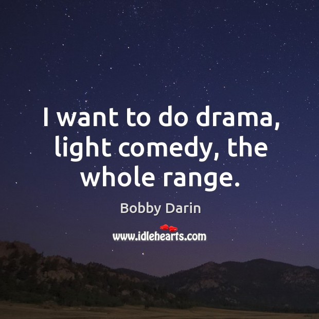 I want to do drama, light comedy, the whole range. Bobby Darin Picture Quote