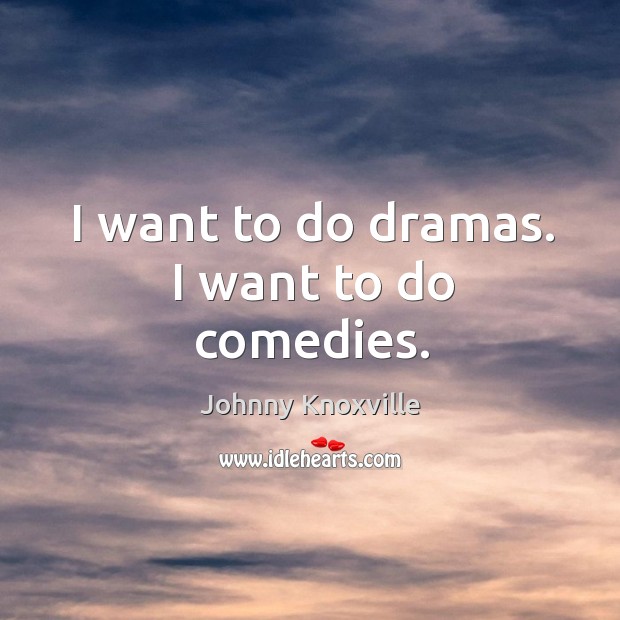I want to do dramas. I want to do comedies. Johnny Knoxville Picture Quote