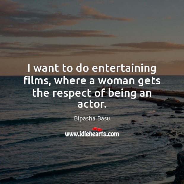 I want to do entertaining films, where a woman gets the respect of being an actor. Bipasha Basu Picture Quote