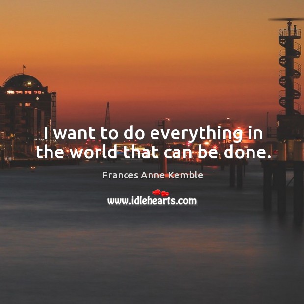 I want to do everything in the world that can be done. Frances Anne Kemble Picture Quote