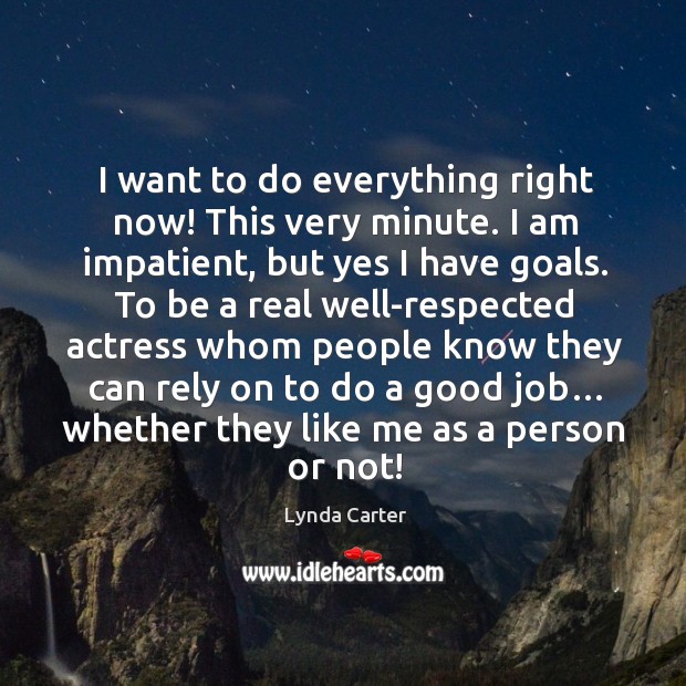 I want to do everything right now! this very minute. I am impatient, but yes I have goals. Lynda Carter Picture Quote