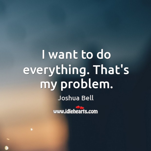 I want to do everything. That’s my problem. Joshua Bell Picture Quote