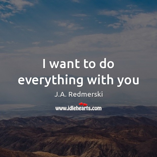 I want to do everything with you J.A. Redmerski Picture Quote