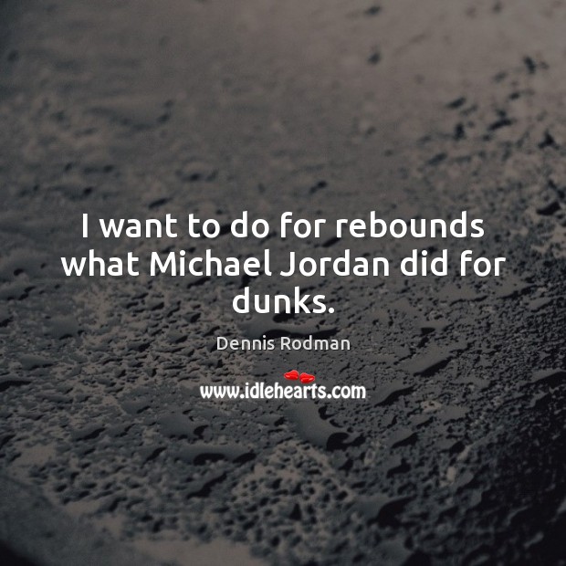 I want to do for rebounds what Michael Jordan did for dunks. Dennis Rodman Picture Quote