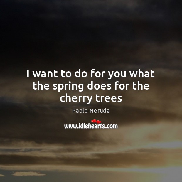 I want to do for you what the spring does for the cherry trees Pablo Neruda Picture Quote