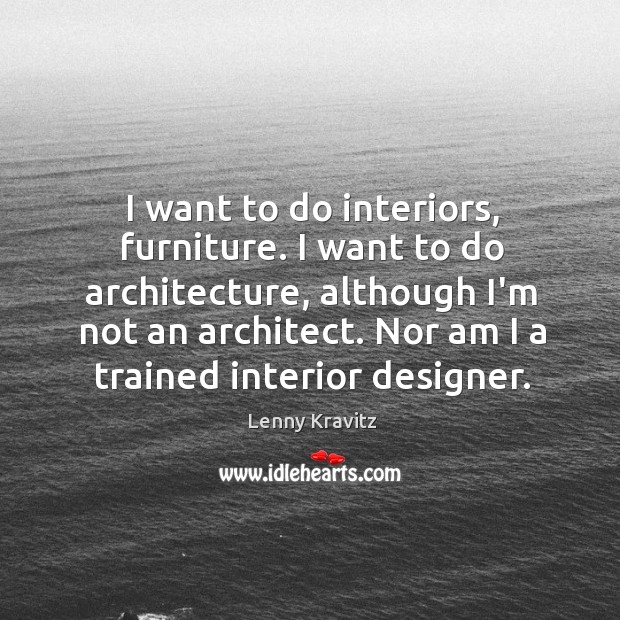 I want to do interiors, furniture. I want to do architecture, although Image
