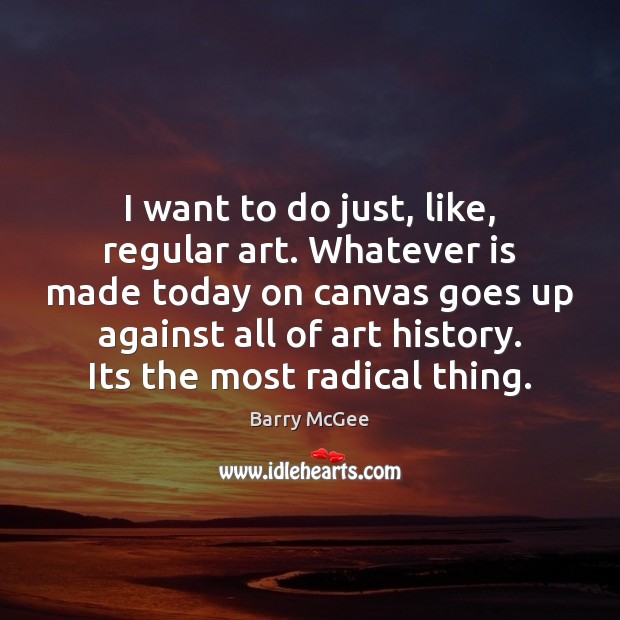 I want to do just, like, regular art. Whatever is made today Barry McGee Picture Quote