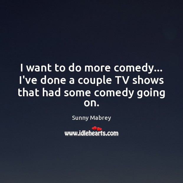 I want to do more comedy… I’ve done a couple TV shows that had some comedy going on. Image