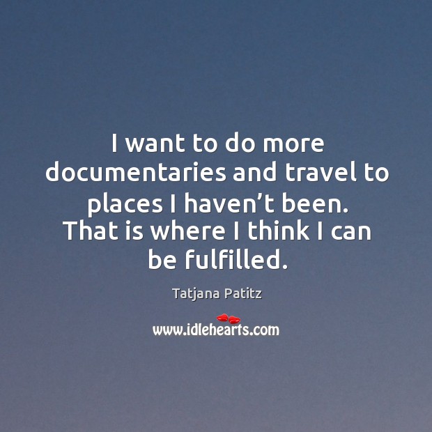 I want to do more documentaries and travel to places I haven’t been. That is where I think I can be fulfilled. Tatjana Patitz Picture Quote