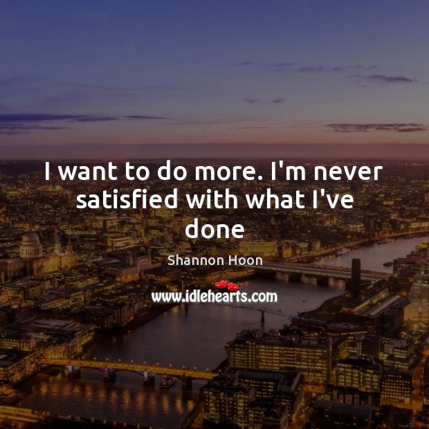 I want to do more. I’m never satisfied with what I’ve done Shannon Hoon Picture Quote