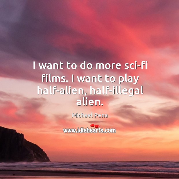 I want to do more sci-fi films. I want to play half-alien, half-illegal alien. Michael Pena Picture Quote