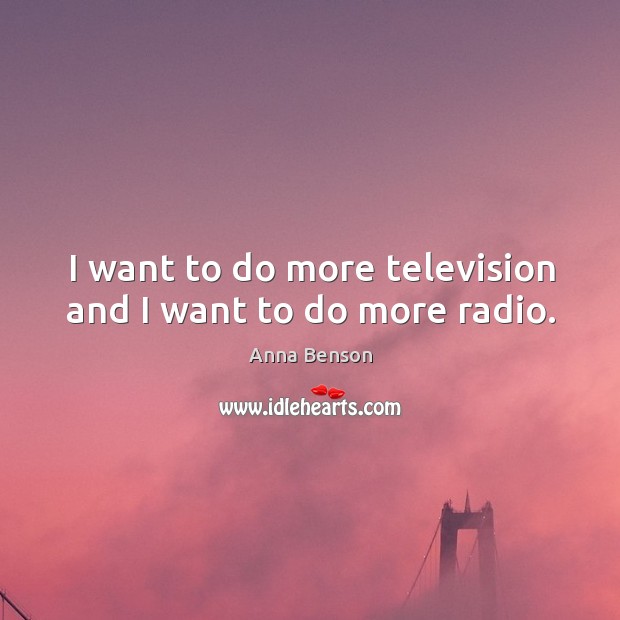 I want to do more television and I want to do more radio. Anna Benson Picture Quote