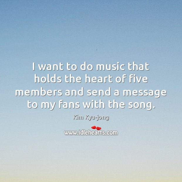 I want to do music that holds the heart of five members Kim Kyu-jong Picture Quote