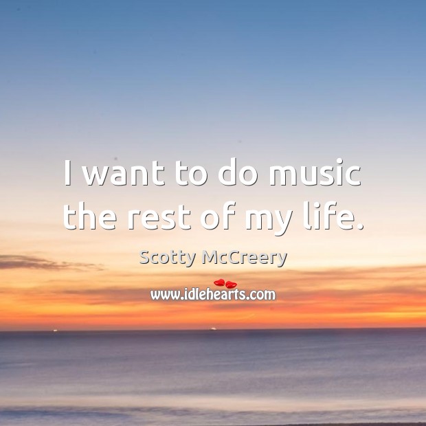 I want to do music the rest of my life. Scotty McCreery Picture Quote
