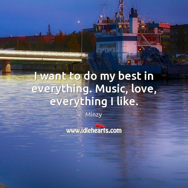 I want to do my best in everything. Music, love, everything I like. Minzy Picture Quote
