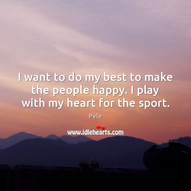 I want to do my best to make the people happy. I play with my heart for the sport. Pele Picture Quote