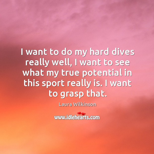 I want to do my hard dives really well, I want to see what my true potential in this Laura Wilkinson Picture Quote
