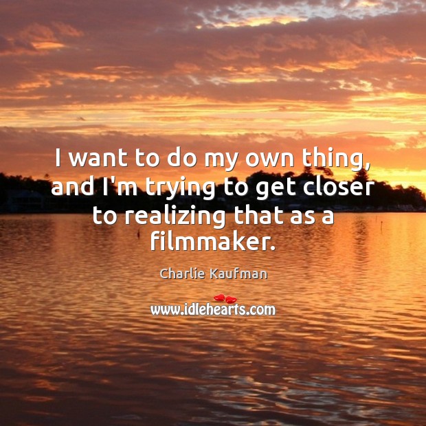 I want to do my own thing, and I’m trying to get closer to realizing that as a filmmaker. Charlie Kaufman Picture Quote