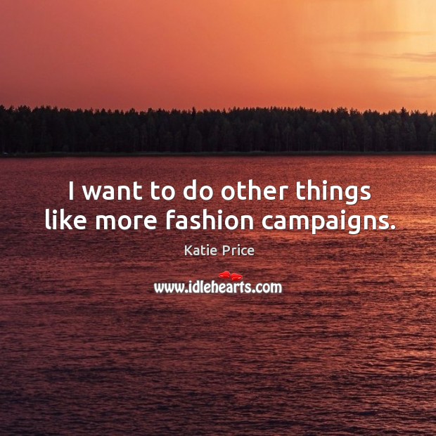 I want to do other things like more fashion campaigns. Katie Price Picture Quote