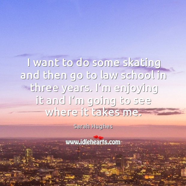 I want to do some skating and then go to law school in three years. Sarah Hughes Picture Quote