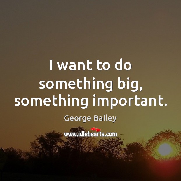 I want to do something big, something important. George Bailey Picture Quote