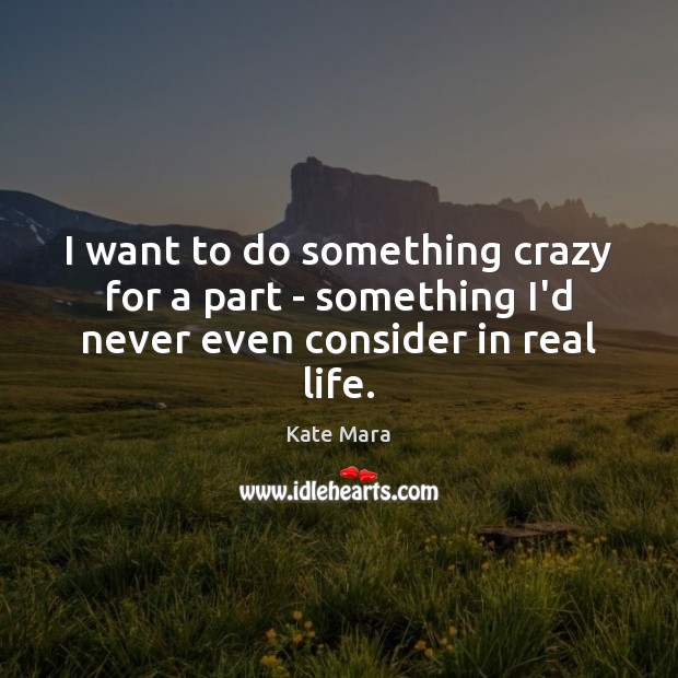 I want to do something crazy for a part – something I’d never even consider in real life. Image