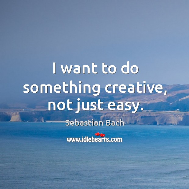 I want to do something creative, not just easy. Sebastian Bach Picture Quote