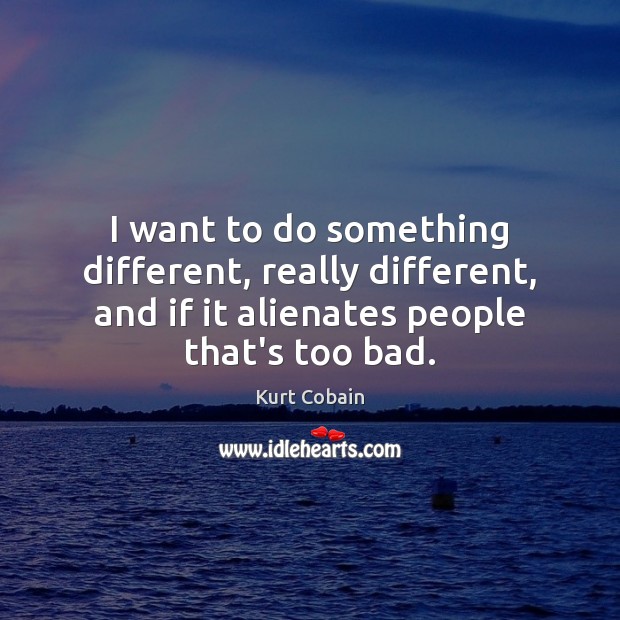 I want to do something different, really different, and if it alienates Kurt Cobain Picture Quote