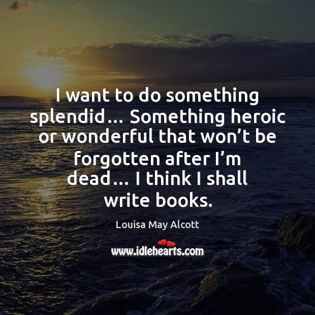 I want to do something splendid… Something heroic or wonderful that won’ Louisa May Alcott Picture Quote